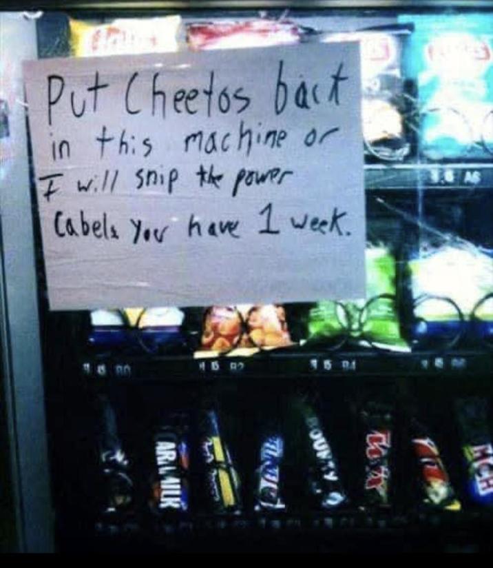 Put Cheetos back in this machine or I will ship the power Cabels You have 1 week. 1597 3501 ARMILK BOUNTY