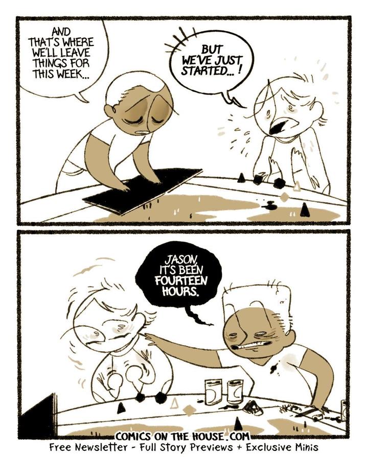 AND THAT'S WHERE WE'LL LEAVE THINGS FOR THIS WEEK... BUT WE'VE JUST STARTED...! JASON, IT'S BEEN FOURTEEN HOURS. いい COMICS ON THE HOUSE.COM Free Newsletter - Full Story Previews + Exclusive Minis