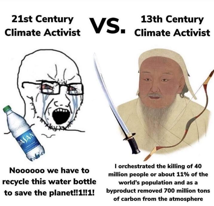 21st Century Climate Activist 13th Century VS. Climate Activist DASAN RAVE Noooooo we have to recycle this water bottle to save the planet!!1!!1! I orchestrated the killing of 40 million people or about 11% of the world's population and as a byproduct removed 700 million tons of carbon from the atmosphere