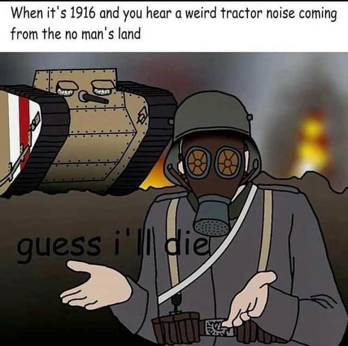 When it's 1916 and you hear a weird tractor noise coming from the no man's land guess i'll die LIGEL