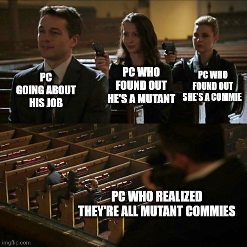 PC GOING ABOUT HIS JOB PC WHO FOUND OUT PC WHO FOUND OUT HE'S A MUTANT SHE'S A COMMIE imgflip.com PC WHO REALIZED THEY'RE ALL MUTANT COMMIES