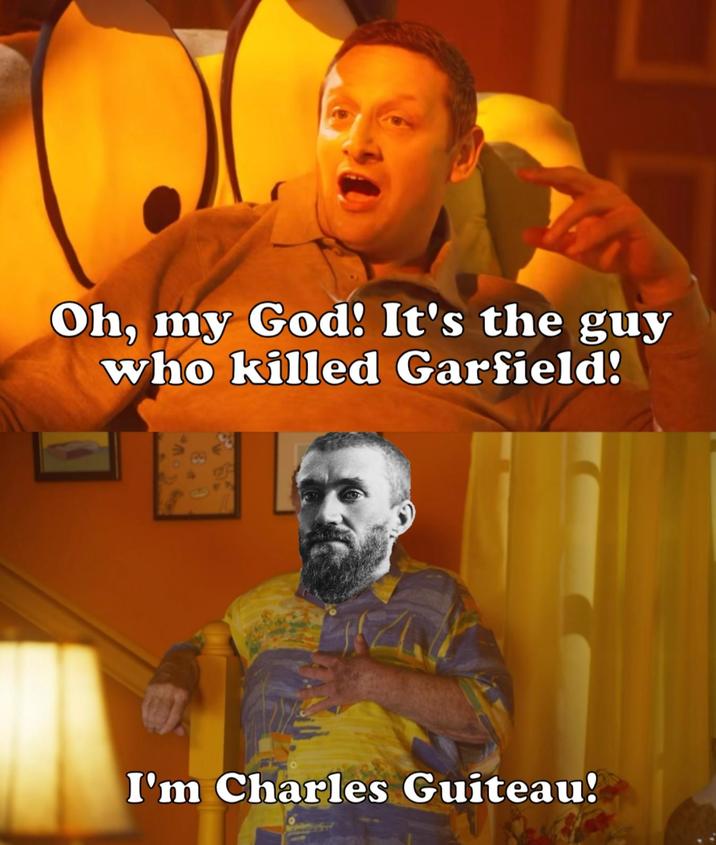 Oh, my God! It's the guy who killed Garfield! I'm Charles Guiteau!