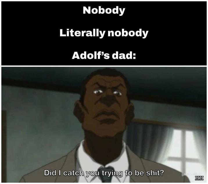 Nobody Literally nobody Adolf's dad: Did I catch you trying to be s---? HH
