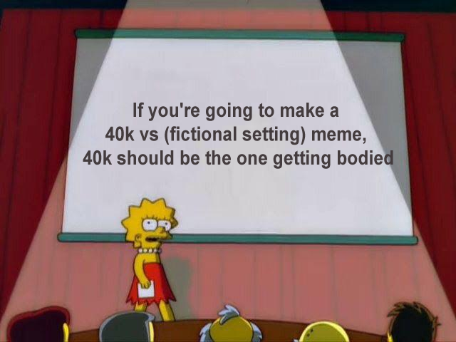 If you're going to make a 40k vs (fictional setting) meme, 40k should be the one getting bodied