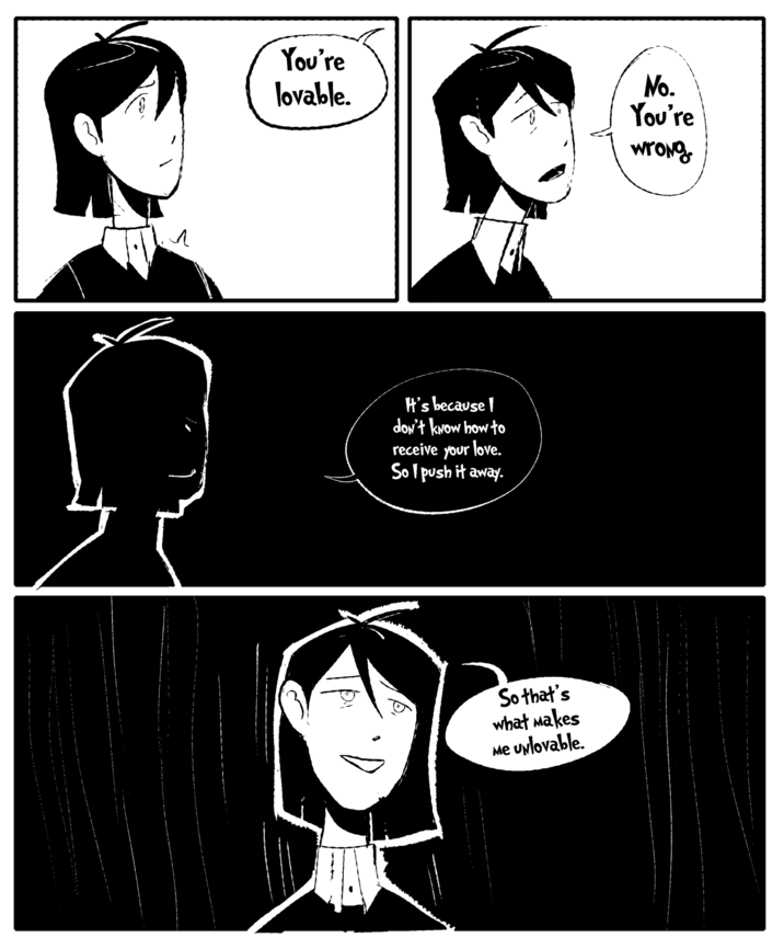 Л You're lovable. It's because I don't know how to receive your love. So I push it away. So that's what makes Me Unlovable. No. You're Wrong