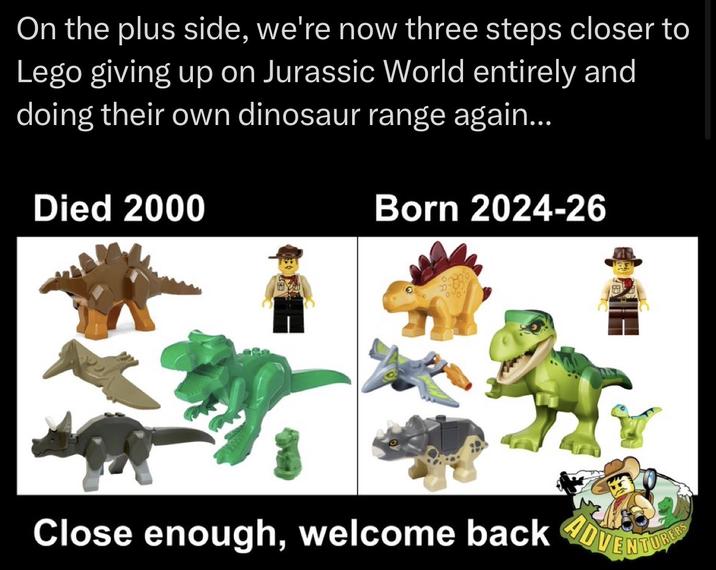 On the plus side, we're now three steps closer to Lego giving up on Jurassic World entirely and doing their own dinosaur range again... Died 2000 Born 2024-26 N- Close enough, welcome back ADVENTUR