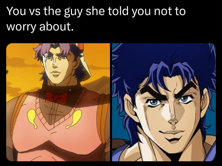 You vs the guy she told you not to worry about.
