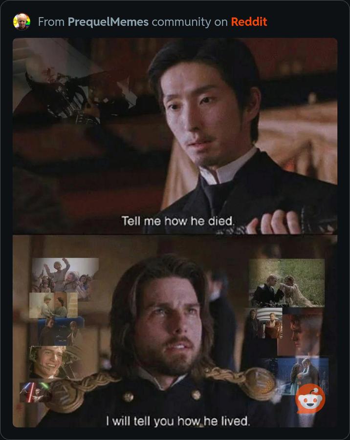 From PrequelMemes community on Reddit Tell me how he died. I will tell you how he lived.