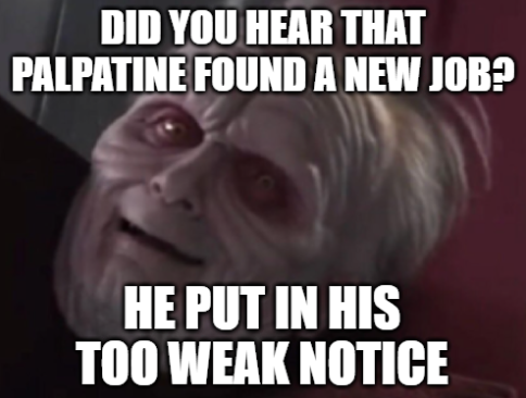 DID YOU HEAR THAT PALPATINE FOUND A NEW JOB? HE PUT IN HIS TOO WEAK NOTICE