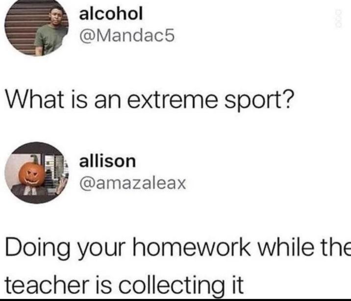 alcohol @Mandac5 What is an extreme sport? allison @amazaleax Doing your homework while the teacher is collecting it 000