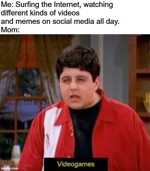 Me: Surfing the Internet, watching different kinds of videos and memes on social media all day. Mom: Videogames imgflip.com