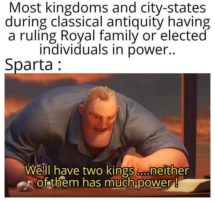 Most kingdoms and city-states during classical antiquity having a ruling Royal family or elected individuals in power.. Sparta : We'll have two kings....neither of them has much power!