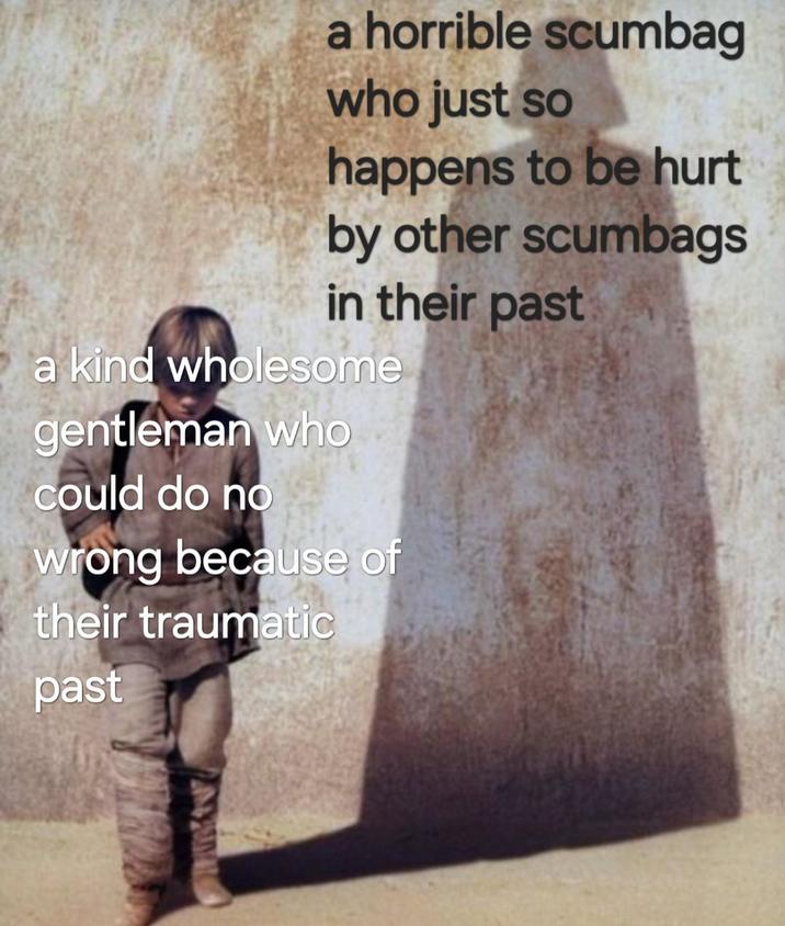 a horrible scumbag who just so happens to be hurt by other scumbags in their past a kind wholesome gentleman who could do no wrong because of their traumatic past