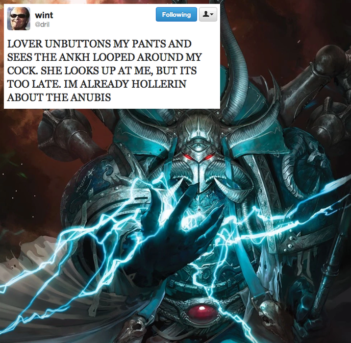 wint @dril Following LOVER UNBUTTONS MY PANTS AND SEES THE ANKH LOOPED AROUND MY C---. SHE LOOKS UP AT ME, BUT ITS TOO LATE. IM ALREADY HOLLERIN ABOUT THE ANUBIS