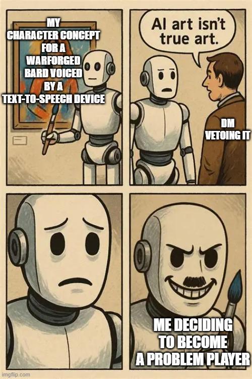 MY CHARACTER CONCEPT FOR A WARFORGED BARD VOICED BY A TEXT-TO-SPEECH DEVICE Al art isn't true art. DM VETOING IT imgflip.com ME DECIDING TO BECOME A PROBLEM PLAYER