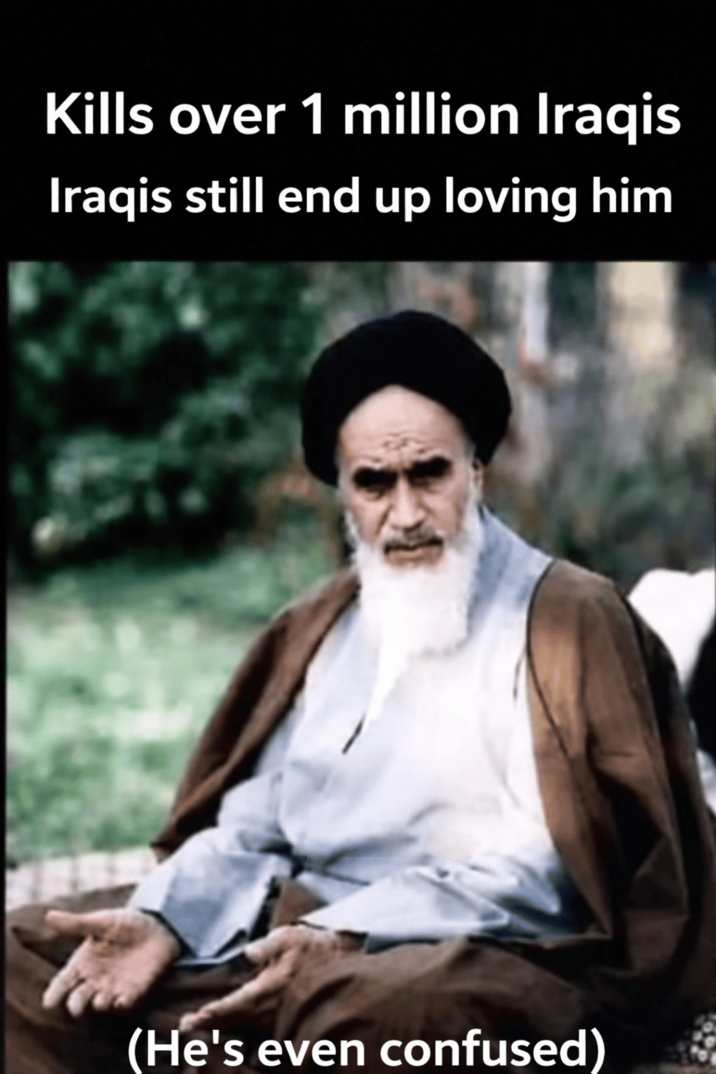 Kills over 1 million Iraqis Iraqis still end up loving him (He's even confused)
