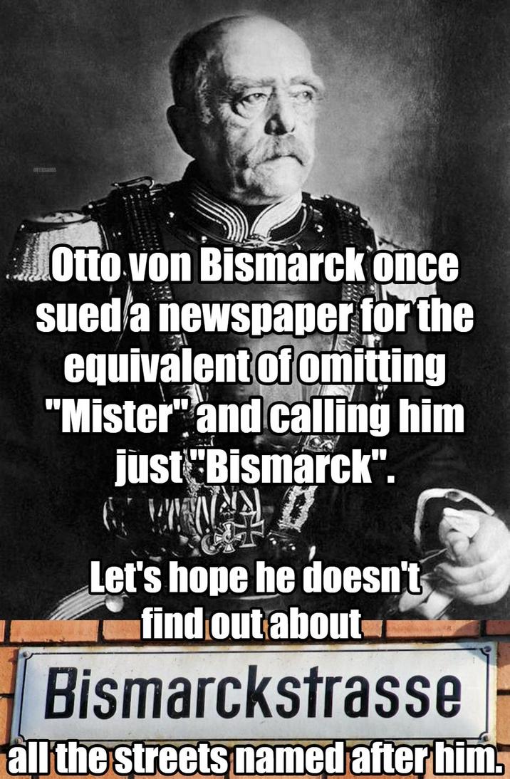 TERSAMA Otto von Bismarck once sued a newspaper for the equivalent of omitting "Mister" and calling him just "Bismarck". Let's hope he doesn't find out about Bismarckstrasse all the streets named after him.