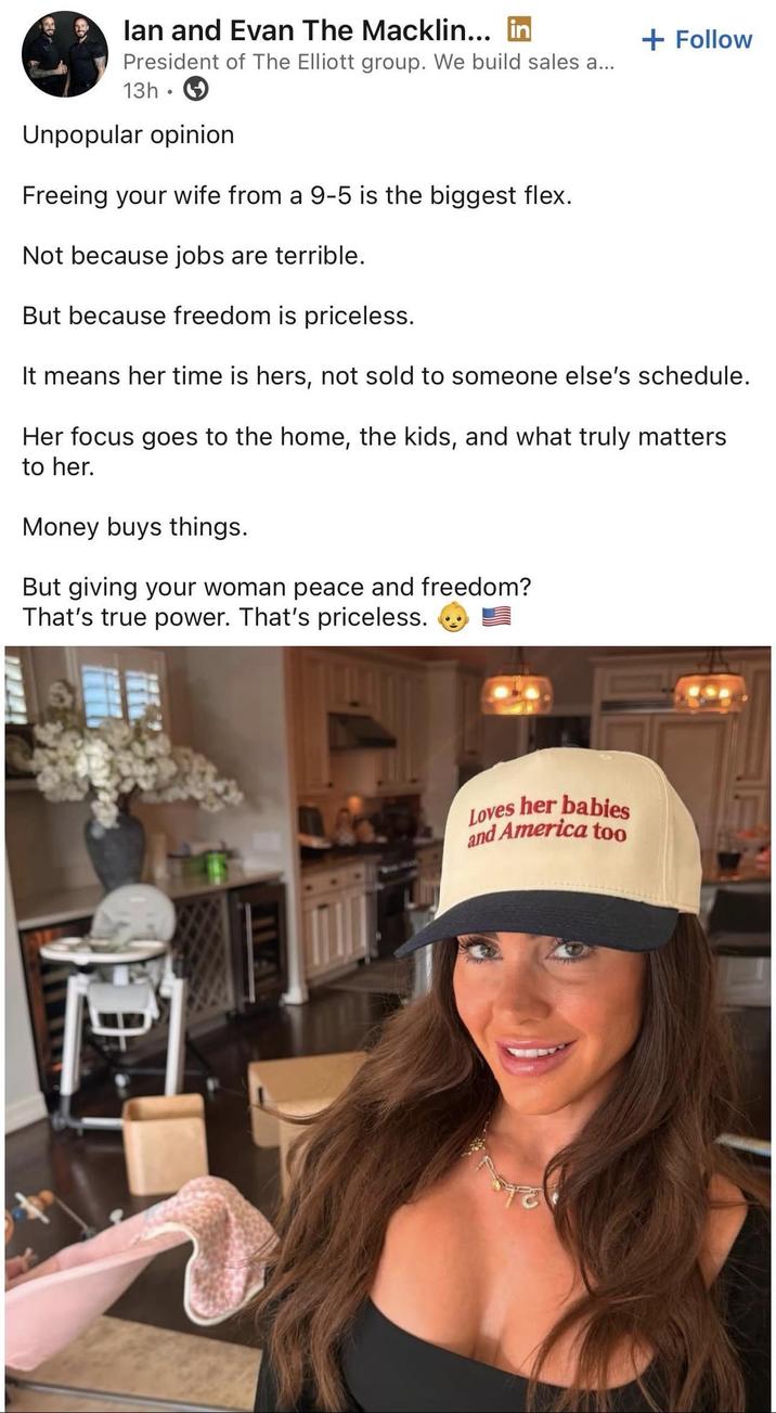 lan and Evan The Macklin... in President of The Elliott group. We build sales a... 13h. Unpopular opinion Freeing your wife from a 9-5 is the biggest flex. Not because jobs are terrible. But because freedom is priceless. + Follow It means her time is hers, not sold to someone else's schedule. Her focus goes to the home, the kids, and what truly matters to her. Money buys things. But giving your woman peace and freedom? That's true power. That's priceless. Loves her babies and America too