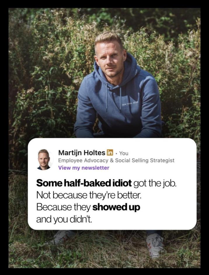 NEW YEAR, B Martijn Holtes in. You Employee Advocacy & Social Selling Strategist View my newsletter Some half-baked idiot got the job. Not because they're better. Because they showed up and you didn't.