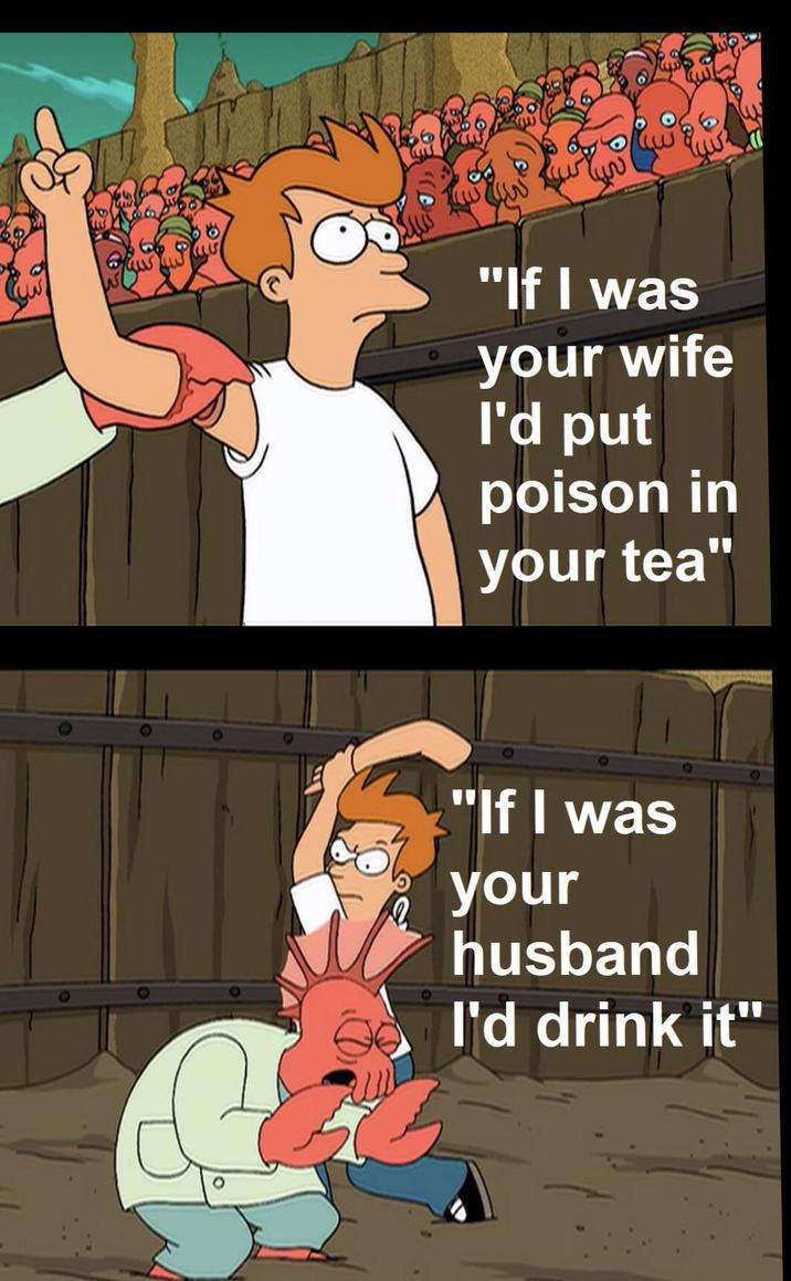 "If I was your wife I'd put poison in your tea" "If I was your husband I'd drink it"