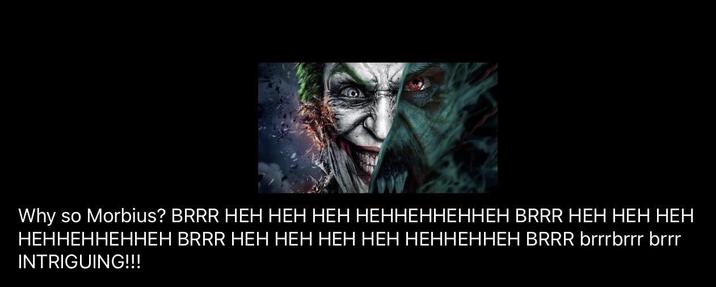 Why so Morbius? BRRR HEH HEH HEH HEHHEHHEHHEH BRRR HEH HEH HEH HEHHEHHEHHEH BRRR HEH HEH HEH HEH HEHHEHHEH BRRR brrrbrrr brrr INTRIGUING!!!