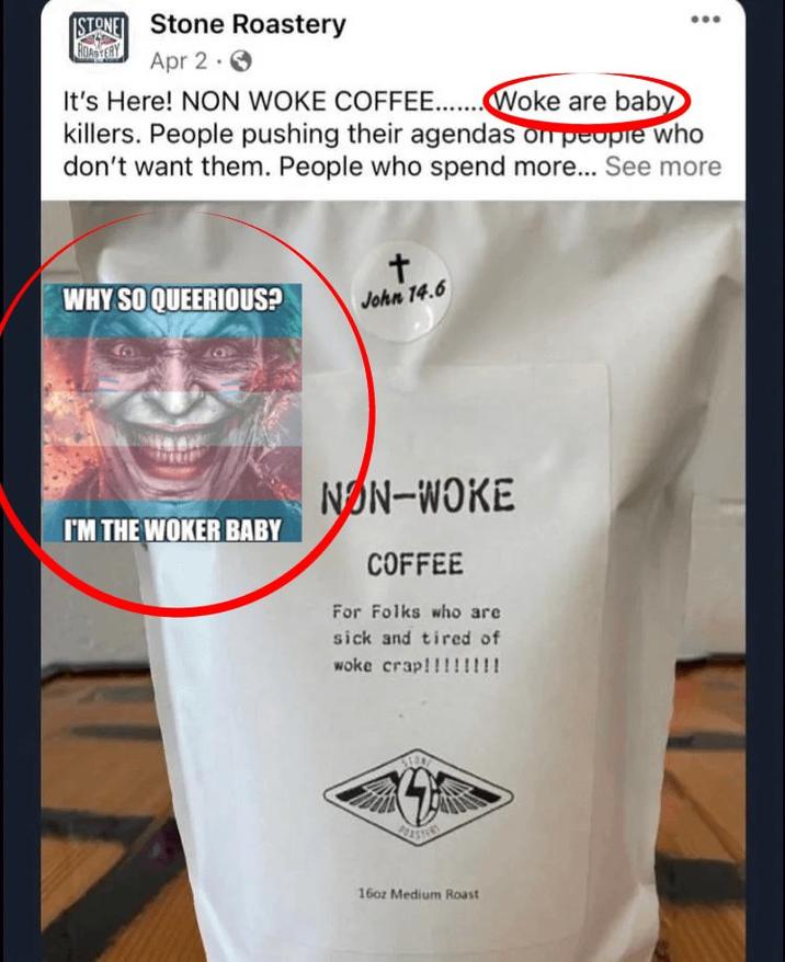 STONE Stone Roastery ROASTERY Apr 2. It's Here! NON WOKE COFFEE........Woke are baby killers. People pushing their agendas on people who don't want them. People who spend more... See more WHY SO QUEERIOUS? t John 14.6 I'M THE WOKER BABY NON-WOKE COFFEE For Folks who are sick and tired of woke crap!!!!!!!! SED 16oz Medium Roast