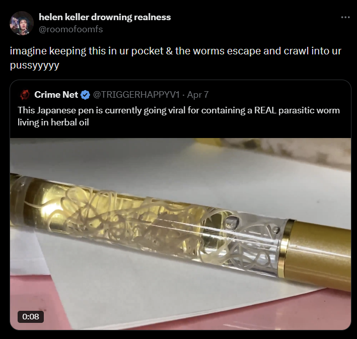 helen keller drowning realness @roomofoomfs imagine keeping this in ur pocket & the worms escape and crawl into ur pussyyyyy Crime Net @TRIGGERHAPPYV1 - Apr 7 This Japanese pen is currently going viral for containing a REAL parasitic worm living in herbal oil 0:08