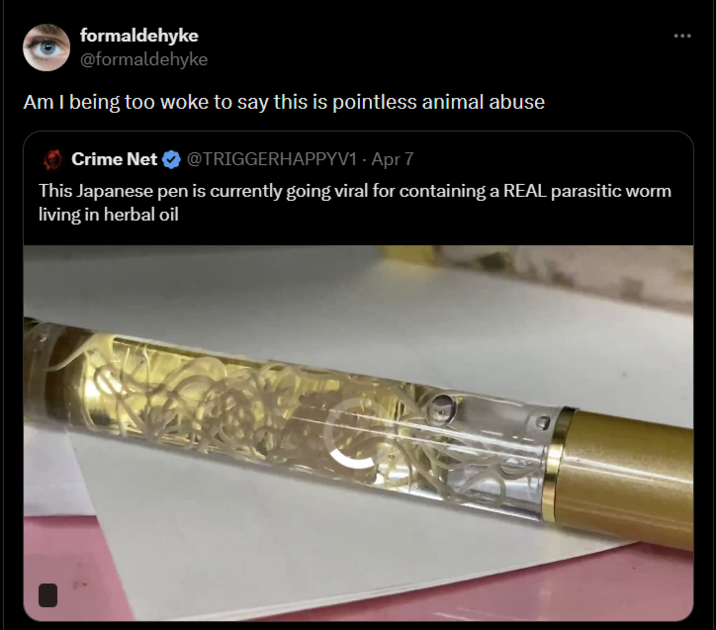 formaldehyke @formaldehyke Am I being too woke to say this is pointless animal abuse Crime Net @TRIGGERHAPPYV1 - Apr 7 This Japanese pen is currently going viral for containing a REAL parasitic worm living in herbal oil
