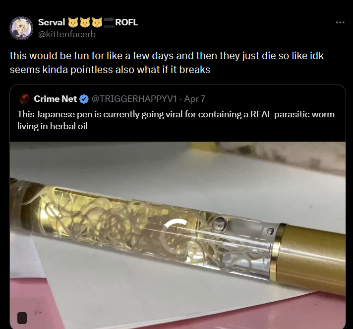 SOON Serval OROFL @kittenfacerb this would be fun for like a few days and then they just die so like idk seems kinda pointless also what if it breaks Crime Net ❤ @TRIGGERHAPPYV1 - Apr 7 This Japanese pen is currently going viral for containing a REAL parasitic worm living in herbal oil