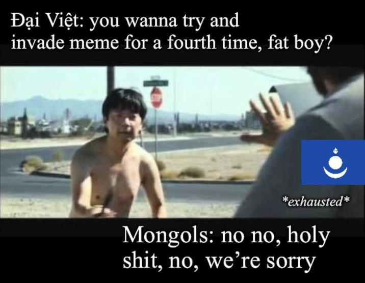 Đại Việt: you wanna try and invade meme for a fourth time, fat boy? *exhausted* Mongols: no no, h--------, no, we're sorry
