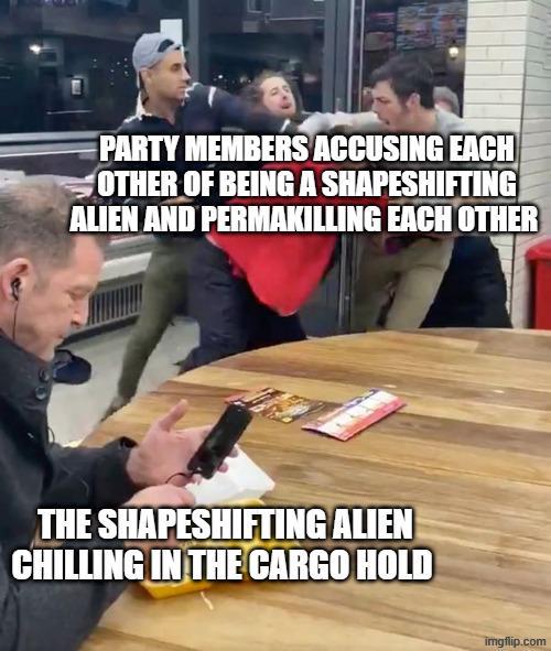 PARTY MEMBERS ACCUSING EACH OTHER OF BEING A SHAPESHIFTING ALIEN AND PERMAKILLING EACH OTHER THE SHAPESHIFTING ALIEN CHILLING IN THE CARGO HOLD imgflip.com