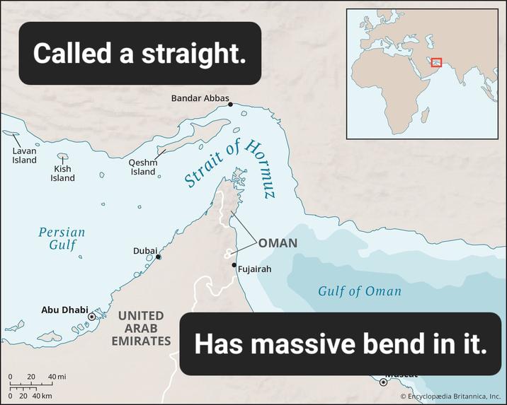 Called a straight. Lavan Island Kish Island Qeshm Island O 0 L Persian Gulf D Bandar Abbas Strait of Hormuz OMAN Dubai Fujairah Gulf of Oman Abu Dhabi UNITED ARAB 20 20 20 40 km 40 mi J EMIRATES Has massive bend in it. O Encyclopædia Britannica, Inc.