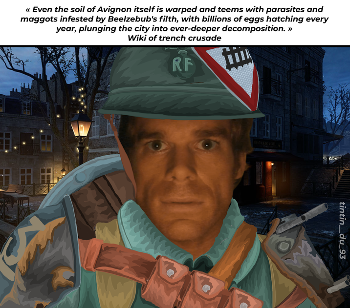 << Even the soil of Avignon itself is warped and teems with parasites and maggots infested by Beelzebub's filth, with billions of eggs hatching every year, plunging the city into ever-deeper decomposition. »> Wiki of trench crusade RF WESTAURANT & CAFE tintin_du_93