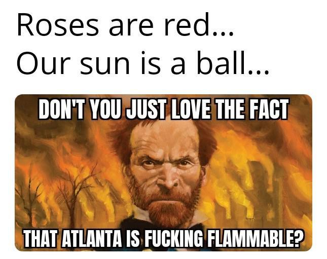 Roses are red... Our sun is a ball... DON'T YOU JUST LOVE THE FACT THAT ATLANTA IS F------ FLAMMABLE?