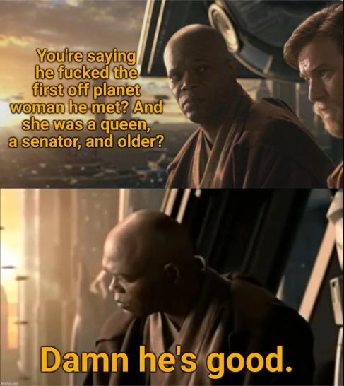 You're saying he f----- the first off planet woman he met? And she was a queen, a senator, and older? Damn he's good.
