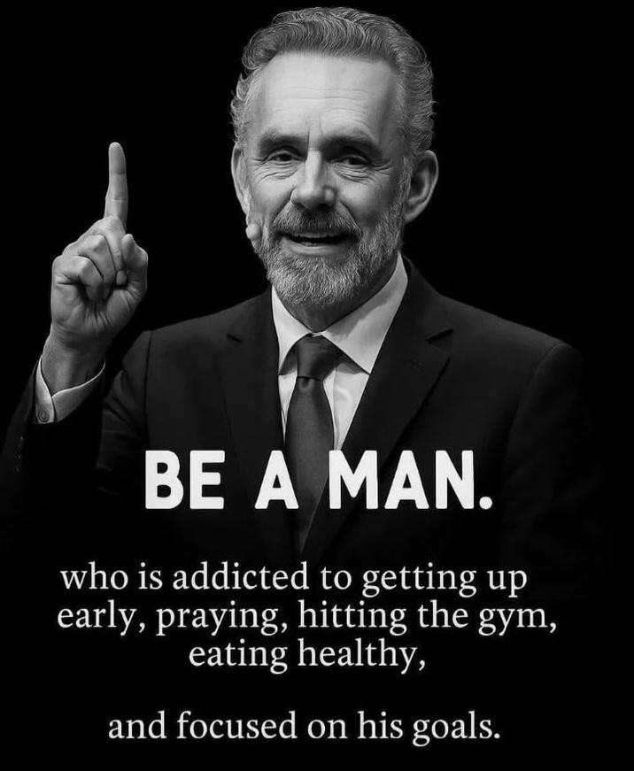 BE A MAN. who is addicted to getting up early, praying, hitting the gym, eating healthy, and focused on his goals.