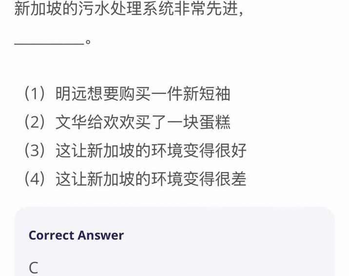 新加坡的污水处理系统非常先进, (1)明远想要购买一件新短袖 (2)文华给欢欢买了一块蛋糕 (3)这让新加坡的环境变得很好 (4)这让新加坡的环境变得很差 Correct Answer C