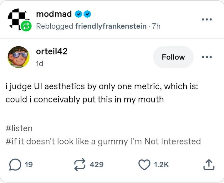 modmad ✔0 Reblogged friendlyfrankenstein .7h orteil42 1d Follow i judge Ul aesthetics by only one metric, which is: could i conceivably put this in my mouth #listen #if it doesn't look like a gummy I'm Not Interested 19 429 1.2K