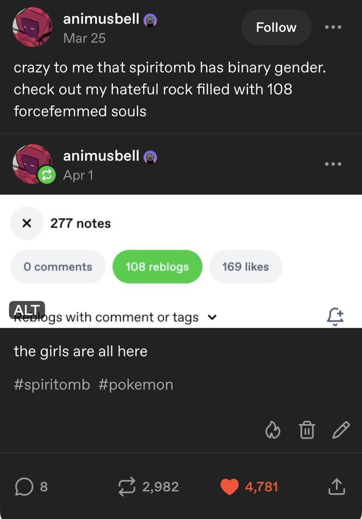 animusbellⓇ Mar 25 Follow crazy to me that spiritomb has binary gender. check out my hateful rock filled with 108 forcefemmed souls animusbell Apr 1 277 notes O comments 108 reblogs 169 likes ALT Reblogs with comment or tags the girls are all here #spiritomb #pokemon ☐ 8 ជ 2,982 4,781