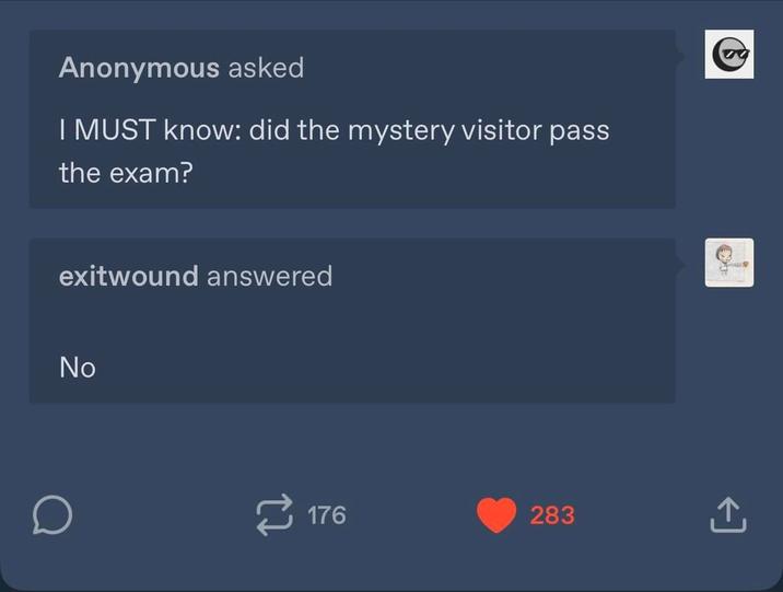 Anonymous asked I MUST know: did the mystery visitor pass the exam? exitwound answered No D 176 283 ↑ $