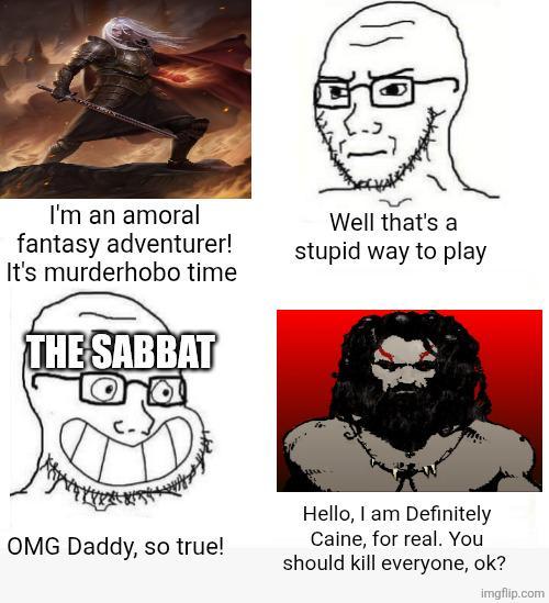 I'm an amoral fantasy adventurer! It's murderhobo time THE SABBAT Well that's a stupid way to play OMG Daddy, so true! Hello, I am Definitely Caine, for real. You should kill everyone, ok? imgflip.com