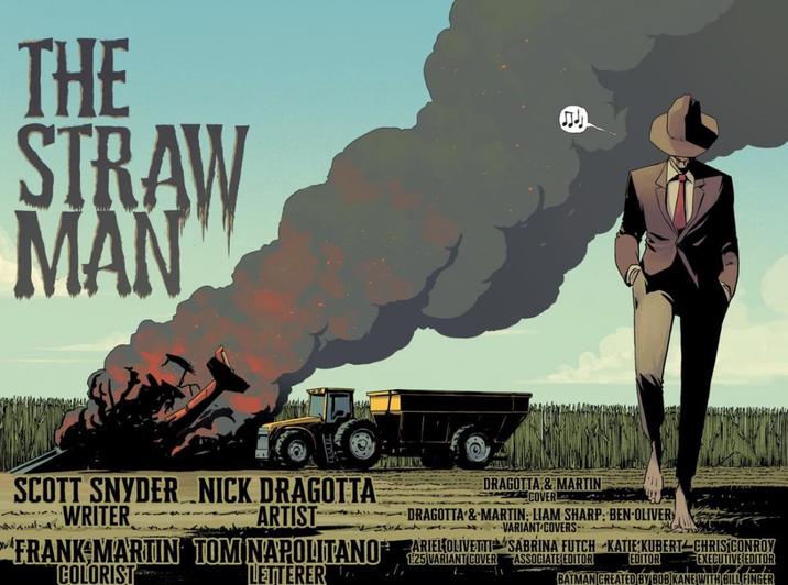 THE STRAW MAN SCOTT SNYDER NICK DRAGOTTA WRITER ARTIST DRAGOTTA & MARTIN COVER DRAGOTTA & MARTIN: LIAM SHARP: BEN-OLIVER VARIANT COVERS- FRANK MARTIN TOM NAPOLITANO ARIEL OLIVETTI SABRINA FUTCH KATIE KUBERT CHRISTCONROY COLORIST LETTERER 1:25 VARIANT COVER ASSOCIATE EDITOR EDITOR EXECUTIVE EDITOR BATMAN CREATED BY BOB KANE WITH BILL FINGER