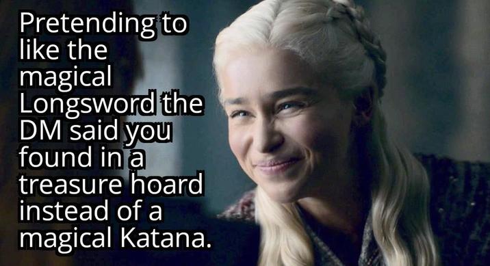 Pretending to like the magical Longsword the DM said you found in a treasure hoard instead of a magical Katana.