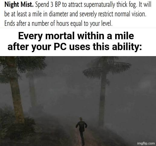 Night Mist. Spend 3 BP to attract supernaturally thick fog. It will be at least a mile in diameter and severely restrict normal vision. Ends after a number of hours equal to your level. Every mortal within a mile after your PC uses this ability: imgflip.com