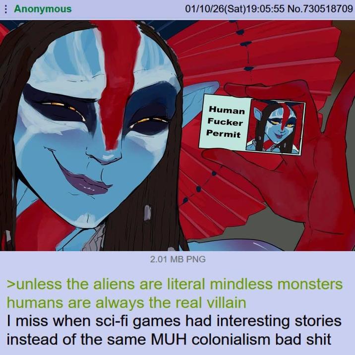 Anonymous 01/10/26(Sat)19:05:55 No.730518709 Human F----- Permit 2.01 MB PNG >unless the aliens are literal mindless monsters humans are always the real villain I miss when sci-fi games had interesting stories instead of the same MUH colonialism bad s---