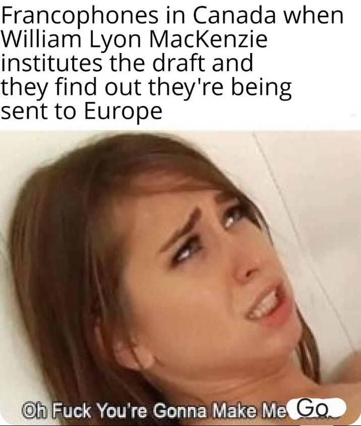 Francophones in Canada when William Lyon MacKenzie institutes the draft and they find out they're being sent to Europe Oh F--- You're Gonna Make Me Go
