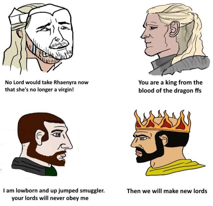 No Lord would take Rhaenyra now that she's no longer a virgin! You are a king from the blood of the dragon ffs I am lowborn and up jumped smuggler. your lords will never obey me Then we will make new lords