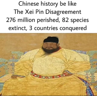 Chinese history be like The Xei Pin Disagreement 276 million perished, 82 species extinct, 3 countries conquered