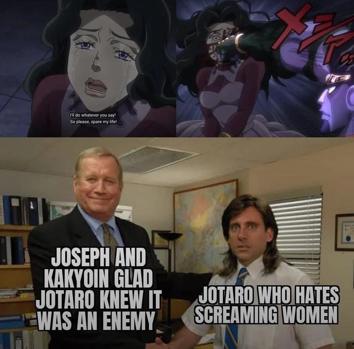 I'll do whatever you say! So please, spare my life! JOSEPH AND KAKYOIN GLAD JOTARO KNEW IT WAS AN ENEMY JOTARO WHO HATES SCREAMING WOMEN