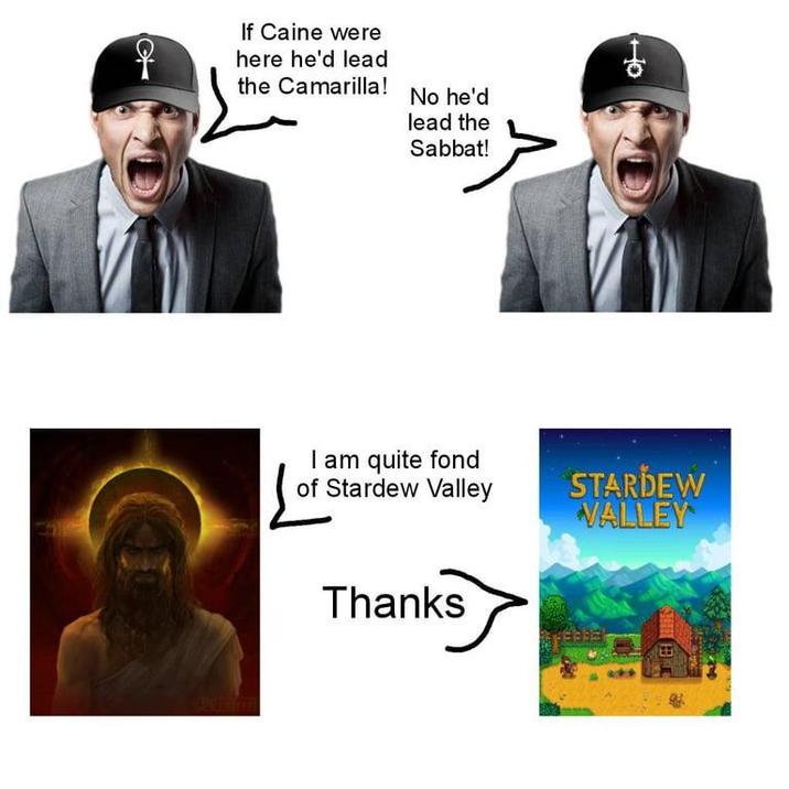 If Caine were here he'd lead the Camarilla! No he'd lead the Sabbat! I am quite fond of Stardew Valley Thanks STARDEW VALLEY